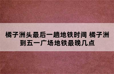 橘子洲头最后一趟地铁时间 橘子洲到五一广场地铁最晚几点